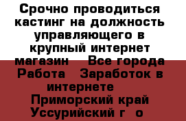 Срочно проводиться кастинг на должность управляющего в крупный интернет-магазин. - Все города Работа » Заработок в интернете   . Приморский край,Уссурийский г. о. 